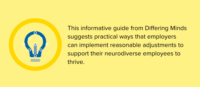 This guide from differing minds suggests practical ways employers can implement reasonable adjustments for neurodiverse employees