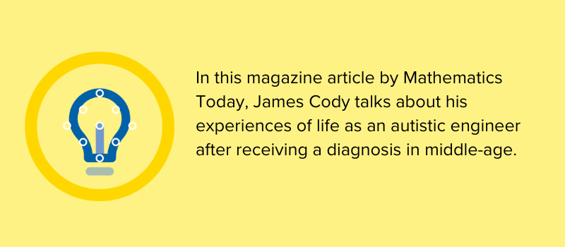 In this article James Cody talks about his experiences of life as an autistic engineer after receiving his diagnosis of autism in middle age